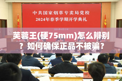 芙蓉王(硬75mm)怎么辨别？如何确保正品不被骗？